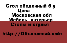 Стол обеденный б/у › Цена ­ 3 000 - Московская обл. Мебель, интерьер » Столы и стулья   